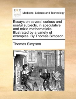 Essays on Several Curious and Useful Subjects, in Speculative and Mix'd Mathematicks. Illustrated by a Variety of Examples. by Thomas Simpson.