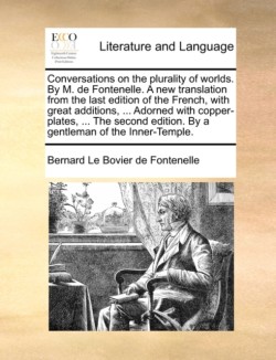 Conversations on the plurality of worlds. By M. de Fontenelle. A new translation from the last edition of the French, with great additions, ... Adorned with copper-plates, ... The second edition. By a gentleman of the Inner-Temple.