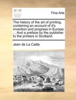 history of the art of printing, containing an account of it's invention and progress in Europe