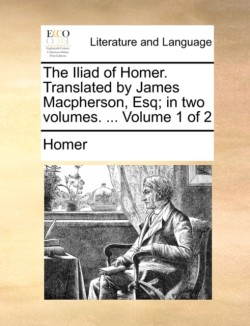 Iliad of Homer. Translated by James MacPherson, Esq; In Two Volumes. ... Volume 1 of 2