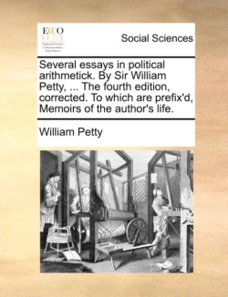 Several essays in political arithmetick. By Sir William Petty, ... The fourth edition, corrected. To which are prefix'd, Memoirs of the author's life.