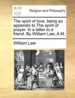 Spirit of Love, Being an Appendix to the Spirit of Prayer. in a Letter to a Friend. by William Law, A.M.