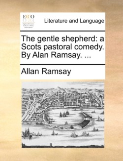 Gentle Shepherd A Scots Pastoral Comedy. by Alan Ramsay. ...