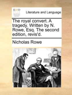 Royal Convert. a Tragedy. Written by N. Rowe, Esq. the Second Edition, Revis'd.