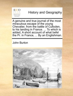 Genuine and True Journal of the Most Miraculous Escape of the Young Chevalier, from the Battle of Culloden, to His Landing in France. ... to Which Is Added, a Short Account of What Befel the PR. in France, ... by an Englishman.