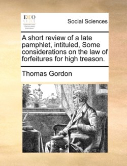 short review of a late pamphlet, intituled, Some considerations on the law of forfeitures for high treason.