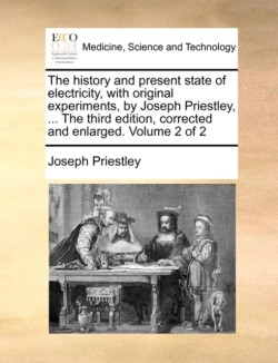 History and Present State of Electricity, with Original Experiments, by Joseph Priestley, ... the Third Edition, Corrected and Enlarged. Volume 2 of 2