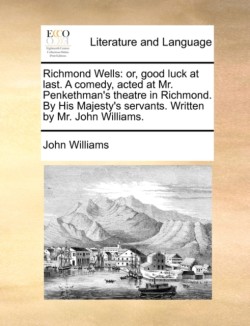 Richmond Wells Or, Good Luck at Last. a Comedy, Acted at Mr. Penkethman's Theatre in Richmond. by His Majesty's Servants. Written by Mr. John Williams.