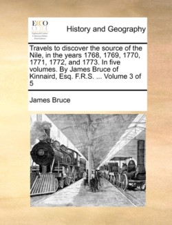 Travels to discover the source of the Nile, in the years 1768, 1769, 1770, 1771, 1772, and 1773. In five volumes. By James Bruce of Kinnaird, Esq. F.R.S. ... Volume 3 of 5