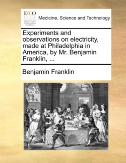 Experiments and Observations on Electricity, Made at Philadelphia in America, by Mr. Benjamin Franklin, ...