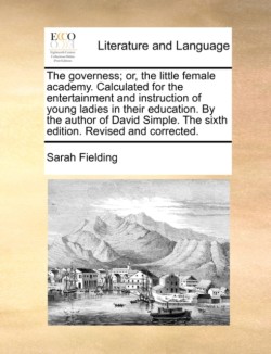 Governess; Or, the Little Female Academy. Calculated for the Entertainment and Instruction of Young Ladies in Their Education. by the Author of David Simple. the Sixth Edition. Revised and Corrected.