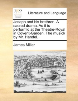 Joseph and His Brethren. a Sacred Drama. as It Is Perform'd at the Theatre-Royal in Covent-Garden. the Musick by Mr. Handel.