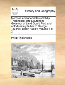 Memoirs and anecdotes of Philip Thicknesse, late Lieutenant Governor of Land Guard Fort, and unfortunately father to George Touchet, Baron Audley. Volume 1 of 2