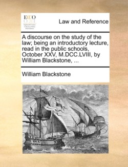 discourse on the study of the law; being an introductory lecture, read in the public schools, October XXV, M.DCC.LVIII, by William Blackstone, ...