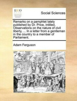 Remarks on a Pamphlet Lately Published by Dr. Price, Intitled, Observations on the Nature of Civil Liberty, ... in a Letter from a Gentleman in the Country to a Member of Parliament.