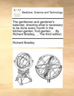 Gentleman and Gardener's Kalendar, Directing What Is Necessary to Be Done Every Month in the Kitchen-Garden, Fruit-Garden, ... by Richard Bradley,