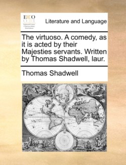 Virtuoso. a Comedy, as It Is Acted by Their Majesties Servants. Written by Thomas Shadwell, Laur.