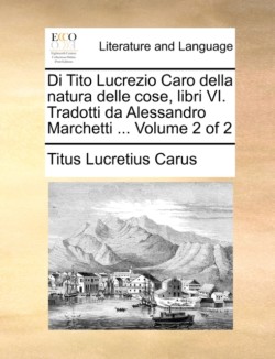 Di Tito Lucrezio Caro della natura delle cose, libri VI. Tradotti da Alessandro Marchetti ... Volume 2 of 2