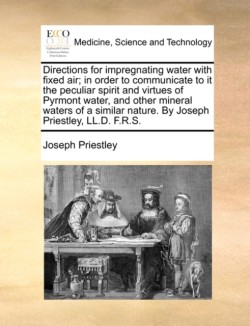 Directions for Impregnating Water with Fixed Air; In Order to Communicate to It the Peculiar Spirit and Virtues of Pyrmont Water, and Other Mineral Waters of a Similar Nature. by Joseph Priestley, LL.D. F.R.S.