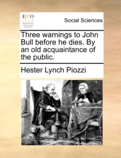 Three warnings to John Bull before he dies. By an old acquaintance of the public.