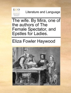Wife. by Mira, One of the Authors of the Female Spectator, and Epstles for Ladies.