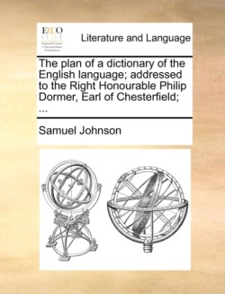 Plan of a Dictionary of the English Language; Addressed to the Right Honourable Philip Dormer, Earl of Chesterfield; ...