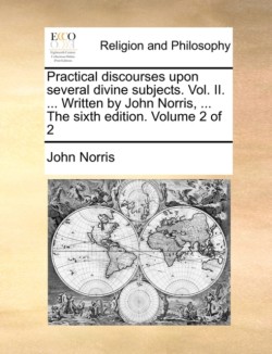 Practical discourses upon several divine subjects. Vol. II. ... Written by John Norris, ... The sixth edition. Volume 2 of 2