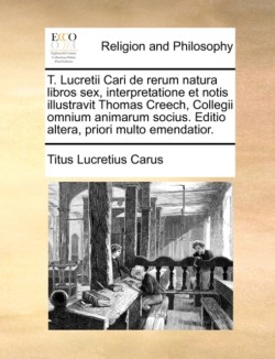T. Lucretii Cari de Rerum Natura Libros Sex, Interpretatione Et Notis Illustravit Thomas Creech, Collegii Omnium Animarum Socius. Editio Altera, Priori Multo Emendatior.