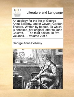 apology for the life of George Anne Bellamy, late of Covent-Garden Theatre. Written by herself. To which is annexed, her original letter to John Calcraft, ... The third edition. In five volumes. ... Volume 2 of 5