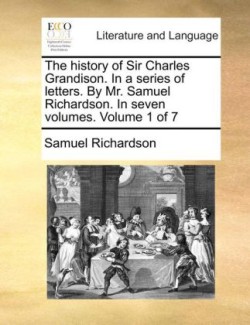 History of Sir Charles Grandison. in a Series of Letters. by Mr. Samuel Richardson. in Seven Volumes. Volume 1 of 7