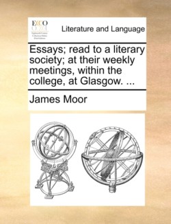 Essays; Read to a Literary Society; At Their Weekly Meetings, Within the College, at Glasgow. ...