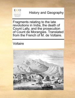 Fragments relating to the late revolutions in India, the death of Count Lally, and the prosecution of Count de Morangies. Translated from the French of M. de Voltaire.