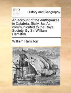 Account of the Earthquakes in Calabria, Sicily, &C. as Communicated to the Royal Society. by Sir William Hamilton.