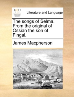 songs of Selma. From the original of Ossian the son of Fingal.