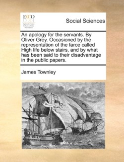 Apology for the Servants. by Oliver Grey. Occasioned by the Representation of the Farce Called High Life Below Stairs, and by What Has Been Said to Their Disadvantage in the Public Papers.