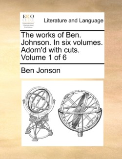 works of Ben. Johnson. In six volumes. Adorn'd with cuts. Volume 1 of 6