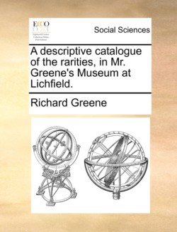 Descriptive Catalogue of the Rarities, in Mr. Greene's Museum at Lichfield.