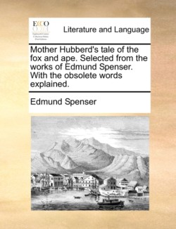 Mother Hubberd's Tale of the Fox and Ape. Selected from the Works of Edmund Spenser. with the Obsolete Words Explained.