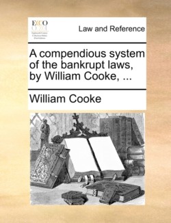 compendious system of the bankrupt laws, by William Cooke, ...