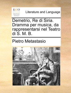 Demetrio, Re Di Siria. Dramma Per Musica, Da Rappresentarsi Nel Teatro Di S. M. B.