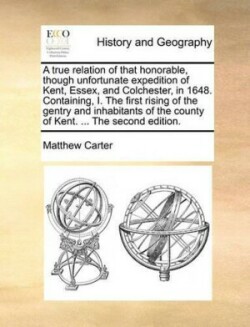 True Relation of That Honorable, Though Unfortunate Expedition of Kent, Essex, and Colchester, in 1648. Containing, I. the First Rising of the Gentry and Inhabitants of the County of Kent. ... the Second Edition.