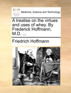 Treatise on the Virtues and Uses of Whey. by Frederick Hoffmann, M.D. ...