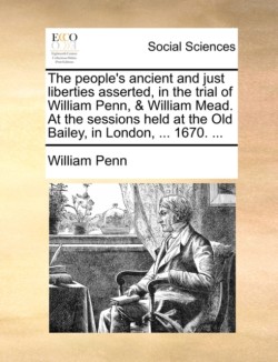 People's Ancient and Just Liberties Asserted, in the Trial of William Penn, & William Mead. at the Sessions Held at the Old Bailey, in London, ...