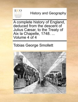 complete history of England, deduced from the descent of Julius Cæsar, to the Treaty of Aix la Chapelle, 1748. ... Volume 4 of 4