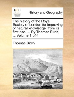 history of the Royal Society of London for improving of natural knowledge, from its first rise. ... By Thomas Birch, ... Volume 1 of 4