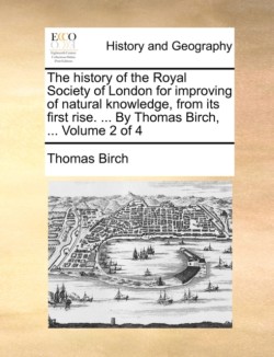 history of the Royal Society of London for improving of natural knowledge, from its first rise. ... By Thomas Birch, ... Volume 2 of 4