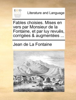 Fables Choisies. Mises En Vers Par Monsieur de La Fontaine, Et Par Luy Revus, Corriges & Augmentes ...