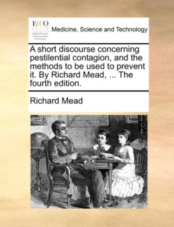 Short Discourse Concerning Pestilential Contagion, and the Methods to Be Used to Prevent It. by Richard Mead, ... the Fourth Edition.