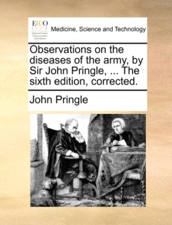 Observations on the diseases of the army, by Sir John Pringle, ... The sixth edition, corrected.