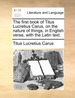 First Book of Titus Lucretius Carus, on the Nature of Things, in English Verse, with the Latin Text.